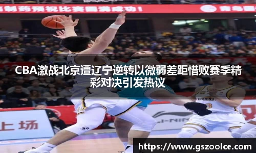 CBA激战北京遭辽宁逆转以微弱差距惜败赛季精彩对决引发热议