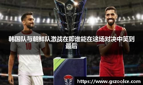 韩国队与朝鲜队激战在即谁能在这场对决中笑到最后