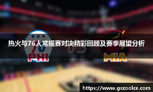 热火与76人常规赛对决精彩回顾及赛季展望分析